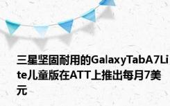 三星坚固耐用的GalaxyTabA7Lite儿童版在ATT上推出每月7美元