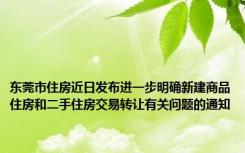 东莞市住房近日发布进一步明确新建商品住房和二手住房交易转让有关问题的通知