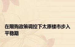 在限购政策调控下太原楼市步入平稳期