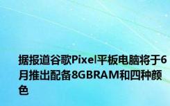 据报道谷歌Pixel平板电脑将于6月推出配备8GBRAM和四种颜色