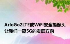 ArloGo2LTE或WiFi安全摄像头让我们一窥5G的发展方向