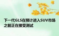 下一代GLS在预计进入SUV市场之前正在接受测试