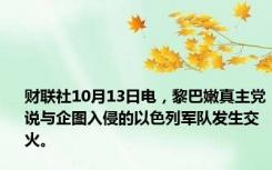 财联社10月13日电，黎巴嫩真主党说与企图入侵的以色列军队发生交火。