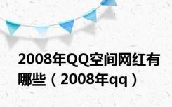 2008年QQ空间网红有哪些（2008年qq）