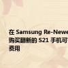 在 Samsung Re-Newed 商店购买翻新的 S21 手机可节省巨额费用