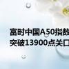 富时中国A50指数期货突破13900点关口