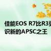 佳能EOS R7比R3更快认识新的APSC之王