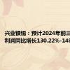 兴业银锡：预计2024年前三季度净利润同比增长130.22%-148.64%