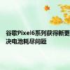 谷歌Pixel6系列获得新更新以解决电池耗尽问题