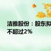 洁雅股份：股东拟减持不超过2%