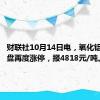 财联社10月14日电，氧化铝期货尾盘再度涨停，报4818元/吨。