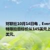 财联社10月14日电，Evercore将特斯拉目标价从145美元上调至195美元。