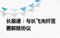 长盈通：与长飞光纤签署解除协议