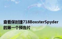 查看保时捷718BoxsterSpyder的第一个预告片