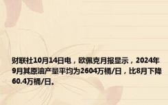 财联社10月14日电，欧佩克月报显示，2024年9月其原油产量平均为2604万桶/日，比8月下降60.4万桶/日。