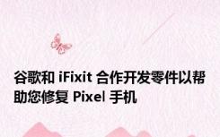 谷歌和 iFixit 合作开发零件以帮助您修复 Pixel 手机