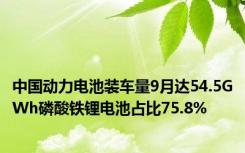 中国动力电池装车量9月达54.5GWh磷酸铁锂电池占比75.8%