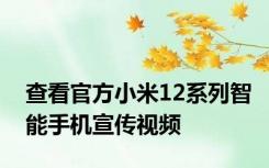 查看官方小米12系列智能手机宣传视频