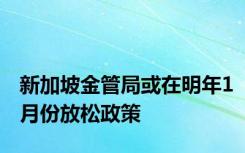 新加坡金管局或在明年1月份放松政策