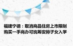 福建宁德：取消商品住房上市限制 购买一手商办可统筹安排子女入学