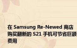 在 Samsung Re-Newed 商店购买翻新的 S21 手机可节省巨额费用