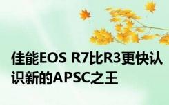 佳能EOS R7比R3更快认识新的APSC之王