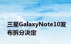 三星GalaxyNote10发布拆分决定