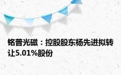 铭普光磁：控股股东杨先进拟转让5.01%股份