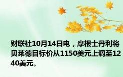 财联社10月14日电，摩根士丹利将贝莱德目标价从1150美元上调至1240美元。