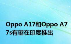 Oppo A17和Oppo A77s有望在印度推出