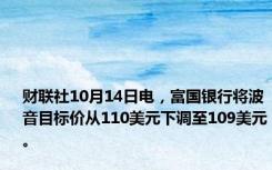 财联社10月14日电，富国银行将波音目标价从110美元下调至109美元。