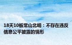 18天10板常山北明：不存在违反信息公平披露的情形