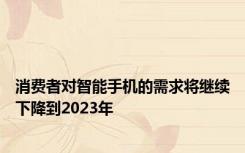 消费者对智能手机的需求将继续下降到2023年