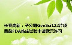 长春高新：子公司GenSci122片项目获FDA临床试验申请默示许可