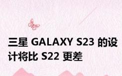 三星 GALAXY S23 的设计将比 S22 更差