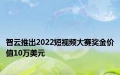 智云推出2022短视频大赛奖金价值10万美元