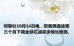 财联社10月14日电，欧佩克连续第三个月下调全球石油需求增长预测。