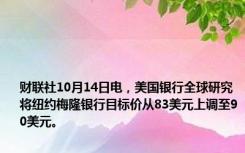 财联社10月14日电，美国银行全球研究将纽约梅隆银行目标价从83美元上调至90美元。