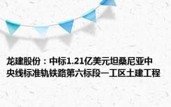 龙建股份：中标1.21亿美元坦桑尼亚中央线标准轨铁路第六标段一工区土建工程