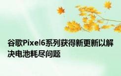 谷歌Pixel6系列获得新更新以解决电池耗尽问题