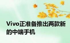 Vivo正准备推出两款新的中端手机