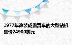 1977年改装成露营车的大型钻机售价24900美元