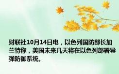 财联社10月14日电，以色列国防部长加兰特称，美国未来几天将在以色列部署导弹防御系统。