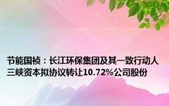 节能国祯：长江环保集团及其一致行动人三峡资本拟协议转让10.72%公司股份