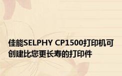 佳能SELPHY CP1500打印机可创建比您更长寿的打印件