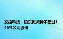 交控科技：股东拟减持不超过1.45%公司股份