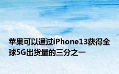 苹果可以通过iPhone13获得全球5G出货量的三分之一