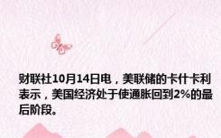 财联社10月14日电，美联储的卡什卡利表示，美国经济处于使通胀回到2%的最后阶段。