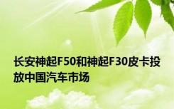 长安神起F50和神起F30皮卡投放中国汽车市场