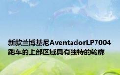 新款兰博基尼AventadorLP7004跑车的上部区域具有独特的轮廓